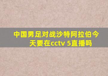 中国男足对战沙特阿拉伯今天要在cctv 5直播吗